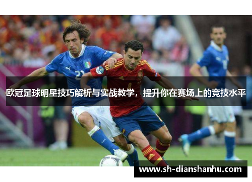 欧冠足球明星技巧解析与实战教学，提升你在赛场上的竞技水平