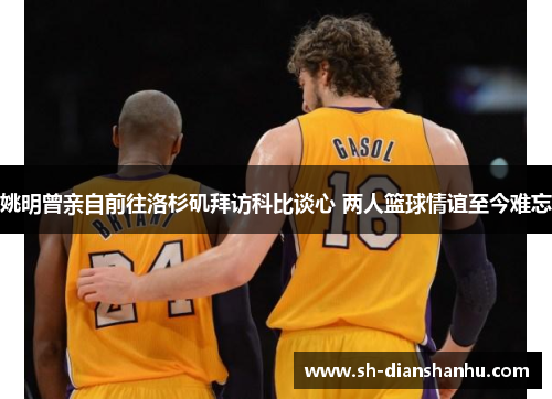 姚明曾亲自前往洛杉矶拜访科比谈心 两人篮球情谊至今难忘