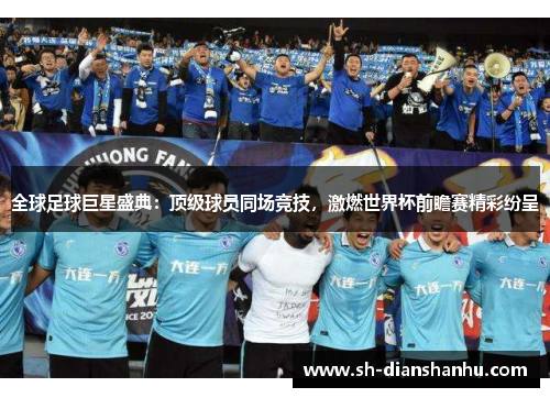 全球足球巨星盛典：顶级球员同场竞技，激燃世界杯前瞻赛精彩纷呈