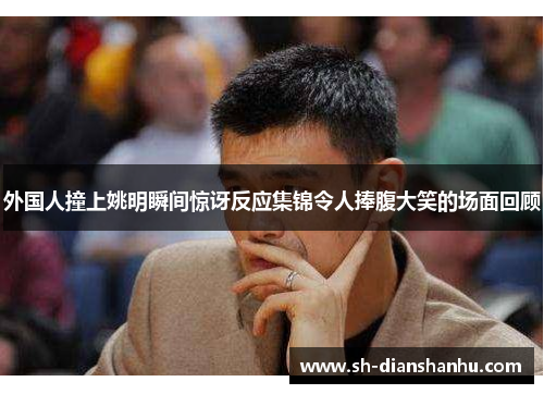 外国人撞上姚明瞬间惊讶反应集锦令人捧腹大笑的场面回顾