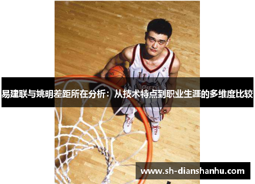 易建联与姚明差距所在分析：从技术特点到职业生涯的多维度比较