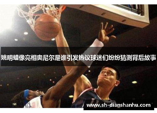 姚明蜡像亮相奥尼尔是谁引发热议球迷们纷纷猜测背后故事