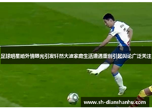 足球明星婚外情曝光引发轩然大波家庭生活遭遇重创引起舆论广泛关注