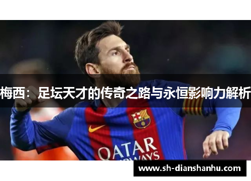 梅西：足坛天才的传奇之路与永恒影响力解析