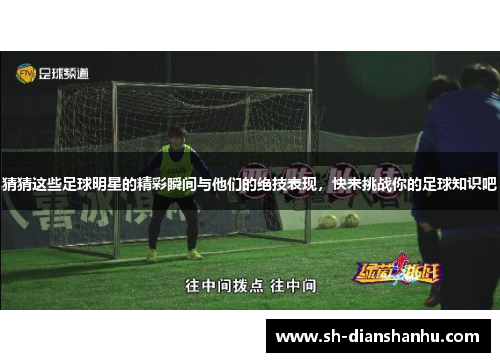 猜猜这些足球明星的精彩瞬间与他们的绝技表现，快来挑战你的足球知识吧