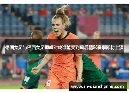 德国女足与巴西女足巅峰对决谁能笑到最后精彩赛事即将上演